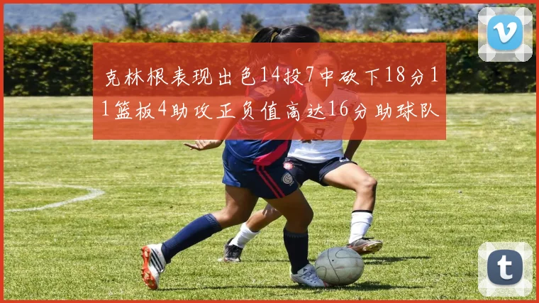 克林根表现出色14投7中砍下18分11篮板4助攻正负值高达16分助球队获胜