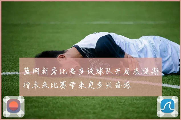 篮网新秀比洛多谈球队开局表现期待未来比赛带来更多兴奋感