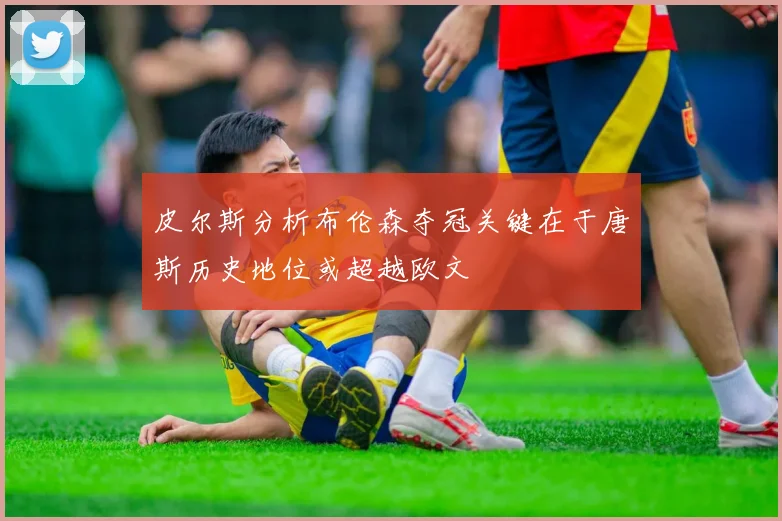 皮尔斯分析布伦森夺冠关键在于唐斯历史地位或超越欧文