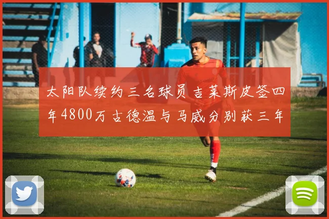 太阳队续约三名球员吉莱斯皮签四年4800万古德温与马威分别获三年合同