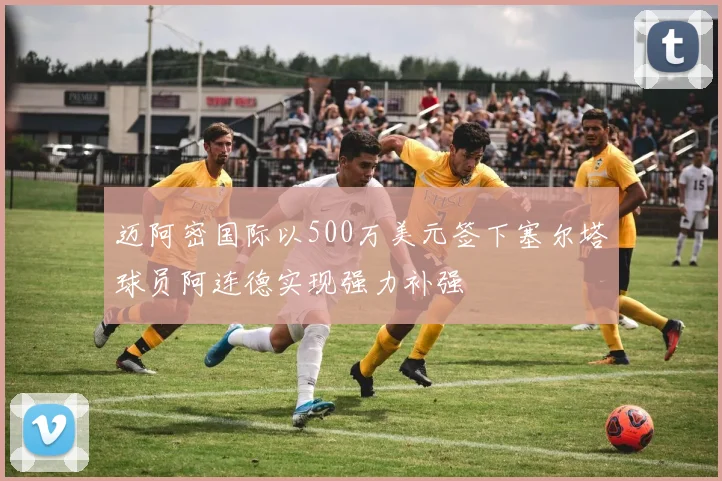 迈阿密国际以500万美元签下塞尔塔球员阿连德实现强力补强