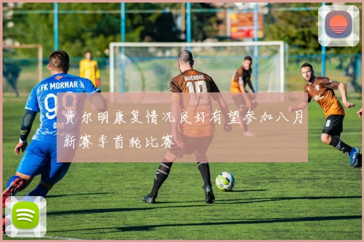 费尔明康复情况良好有望参加八月新赛季首轮比赛
