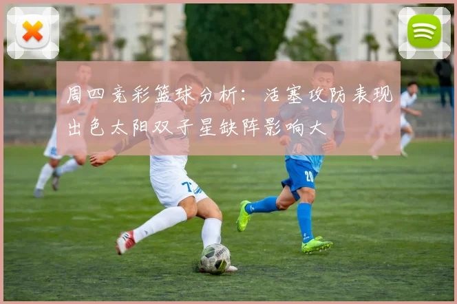 周四竞彩篮球分析：活塞攻防表现出色太阳双子星缺阵影响大