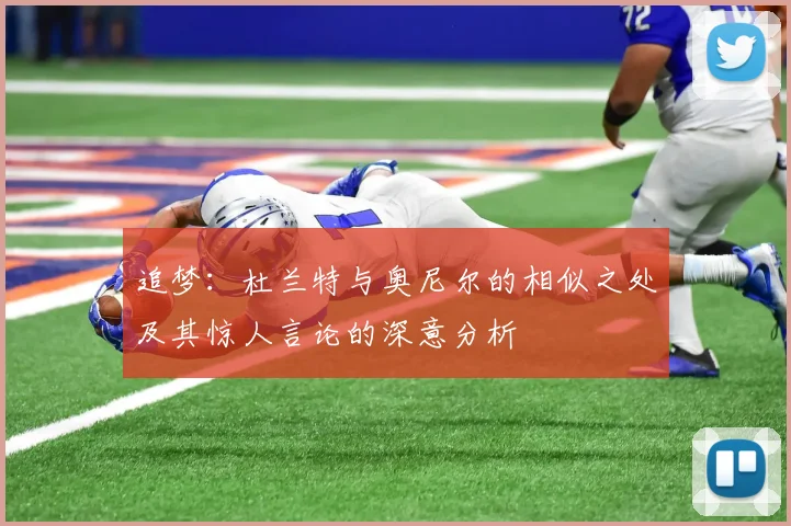 追梦：杜兰特与奥尼尔的相似之处及其惊人言论的深意分析