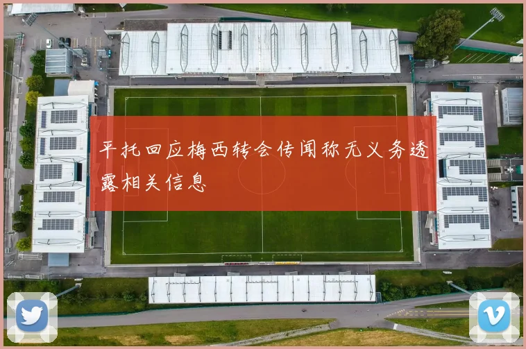 平托回应梅西转会传闻称无义务透露相关信息