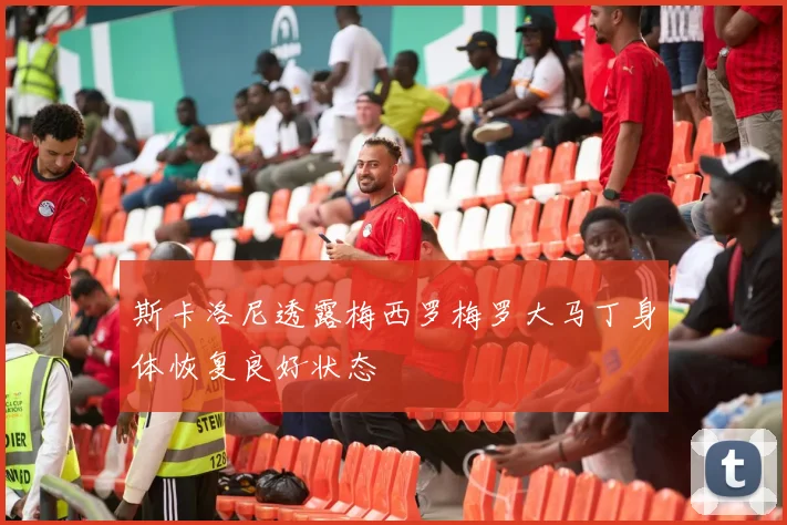 斯卡洛尼透露梅西罗梅罗大马丁身体恢复良好状态