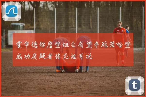 霍华德称詹登组合有望夺冠若哈登成功质疑者将无话可说