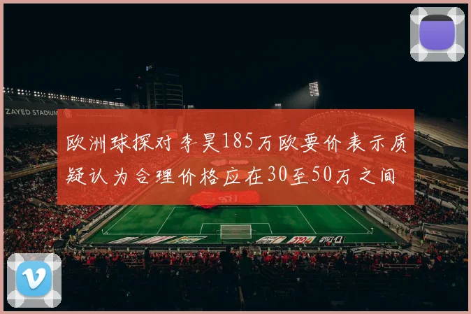 欧洲球探对李昊185万欧要价表示质疑认为合理价格应在30至50万之间