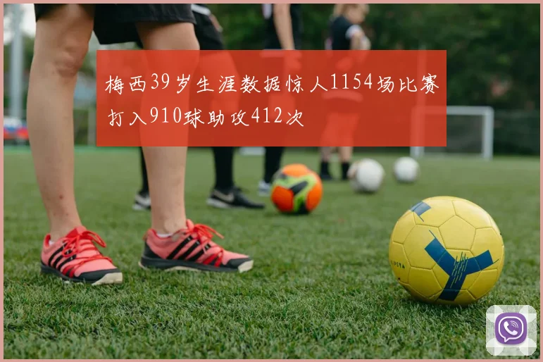 梅西39岁生涯数据惊人1154场比赛打入910球助攻412次