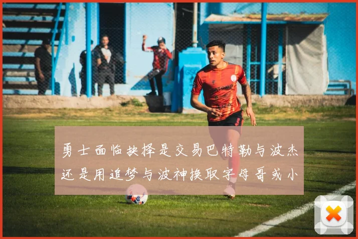勇士面临抉择是交易巴特勒与波杰还是用追梦与波神换取字母哥或小卡