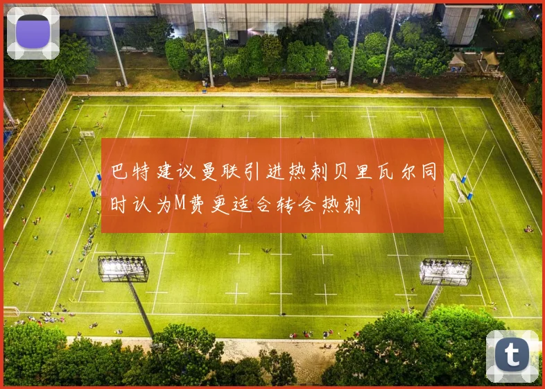 巴特建议曼联引进热刺贝里瓦尔同时认为M费更适合转会热刺