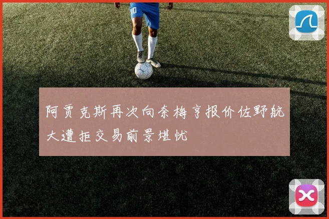 阿贾克斯再次向奈梅亨报价佐野航大遭拒交易前景堪忧