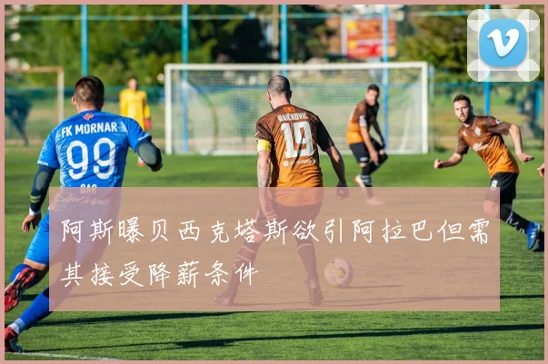 阿斯曝贝西克塔斯欲引阿拉巴但需其接受降薪条件