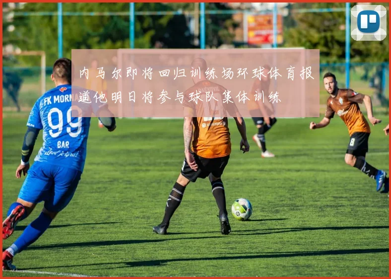 内马尔即将回归训练场环球体育报道他明日将参与球队集体训练