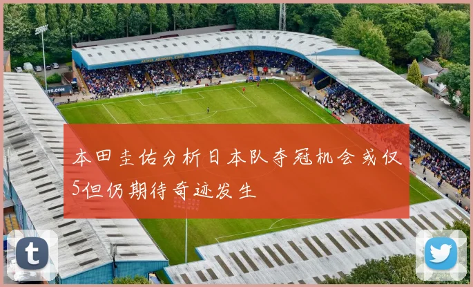本田圭佑分析日本队夺冠机会或仅5但仍期待奇迹发生