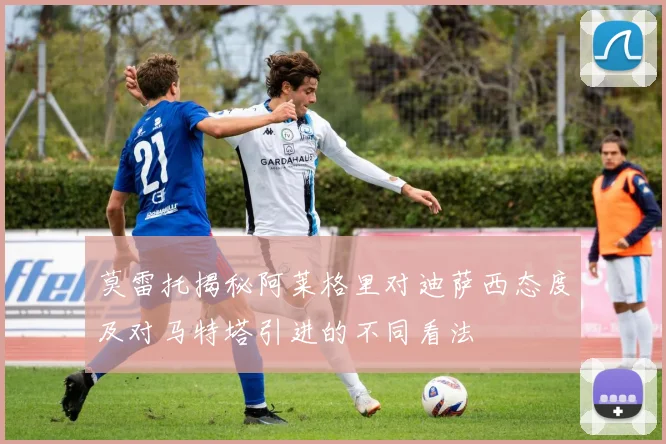 莫雷托揭秘阿莱格里对迪萨西态度及对马特塔引进的不同看法