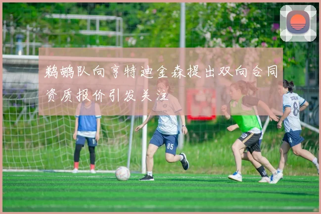 鹈鹕队向亨特迪金森提出双向合同资质报价引发关注