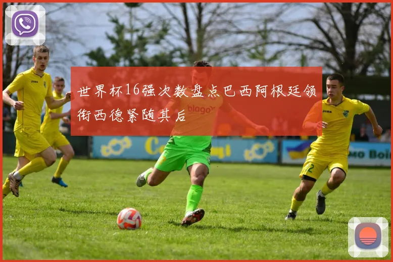 世界杯16强次数盘点巴西阿根廷领衔西德紧随其后