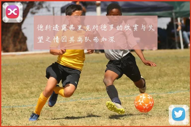 德科透露弗里克对德罗的欣赏与失望之情因其离队而加深