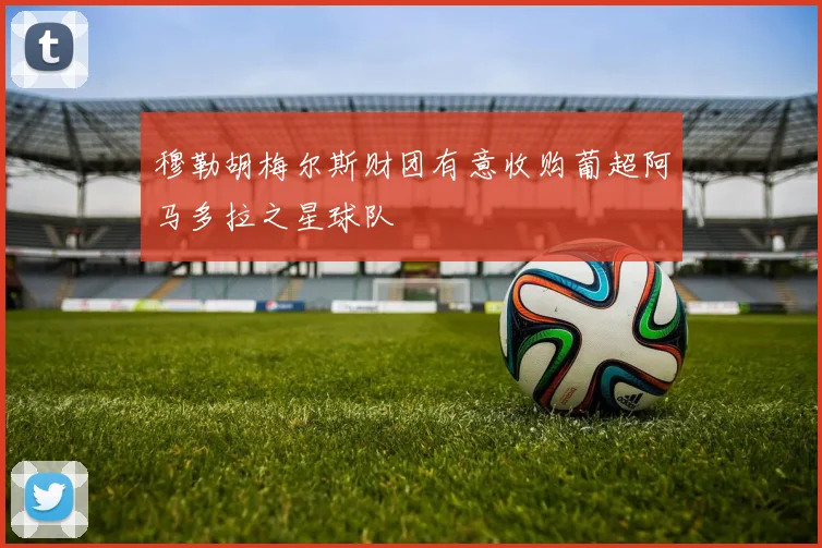 穆勒胡梅尔斯财团有意收购葡超阿马多拉之星球队