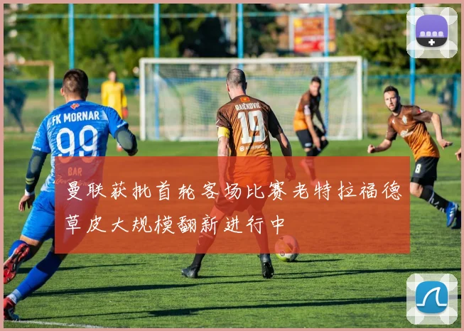 曼联获批首轮客场比赛老特拉福德草皮大规模翻新进行中