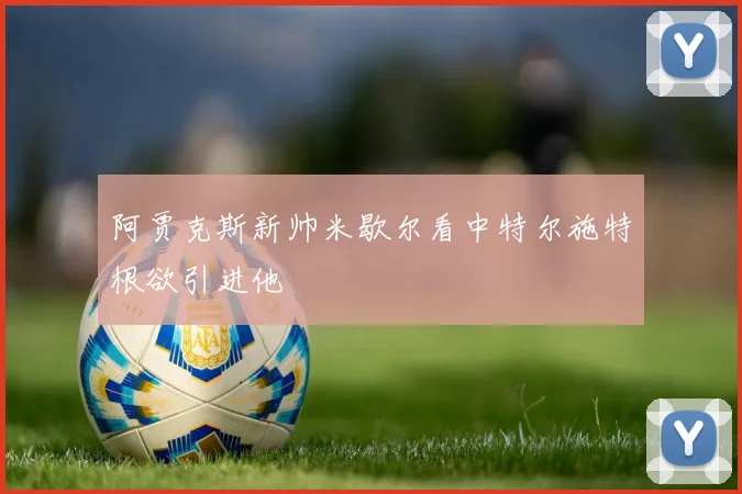 阿贾克斯新帅米歇尔看中特尔施特根欲引进他