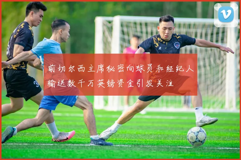 前切尔西主席秘密向球员和经纪人输送数千万英镑资金引发关注