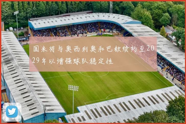 国米将与奥西利奥和巴钦续约至2029年以增强球队稳定性
