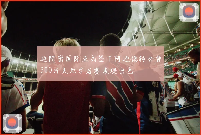 迈阿密国际正式签下阿连德转会费500万美元季后赛表现出色