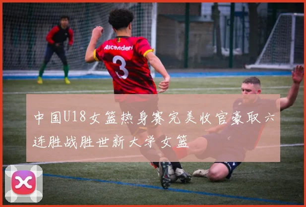 中国U18女篮热身赛完美收官豪取六连胜战胜世新大学女篮