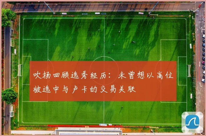 吹杨回顾选秀经历：未曾想以高位被选中与卢卡的交易关联