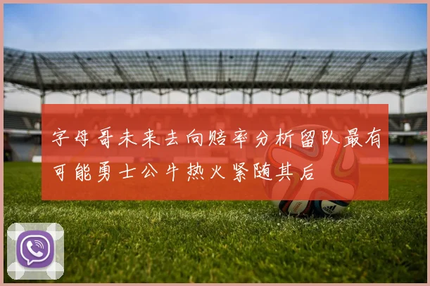 字母哥未来去向赔率分析留队最有可能勇士公牛热火紧随其后