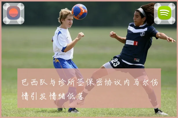 巴西队与诊所签保密协议内马尔伤情引发情绪低落