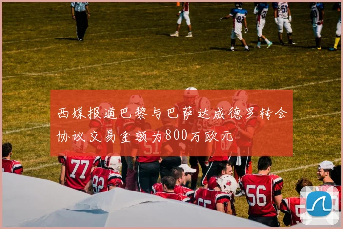 西媒报道巴黎与巴萨达成德罗转会协议交易金额为800万欧元