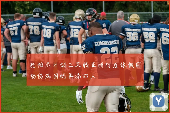 孔帕尼计划三叉戟亚洲行后休假前场伤病困扰再添四人